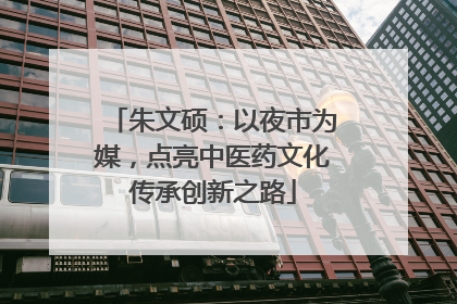 朱文硕：以夜市为媒，点亮中医药文化传承创新之路