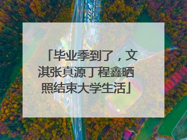 毕业季到了，文淇张真源丁程鑫晒照结束大学生活