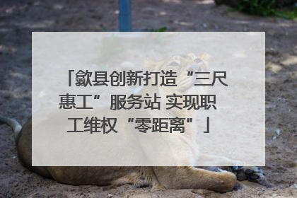 歙县创新打造“三尺惠工”服务站 实现职工维权“零距离”