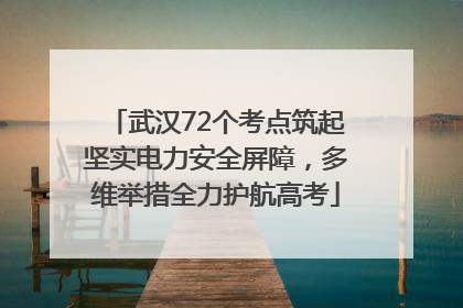武汉72个考点筑起坚实电力安全屏障，多维举措全力护航高考