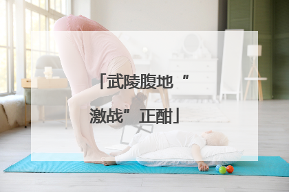 武陵腹地“激战”正酣