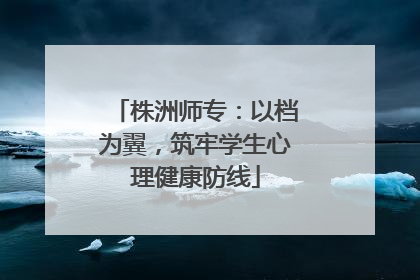 株洲师专：以档为翼，筑牢学生心理健康防线