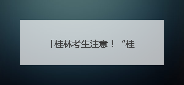 桂林考生注意！“桂警通办”紧急上线同户亲属代办功能→