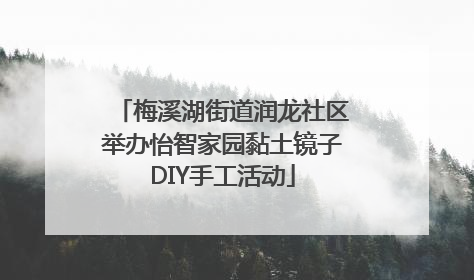 梅溪湖街道润龙社区举办怡智家园黏土镜子DIY手工活动