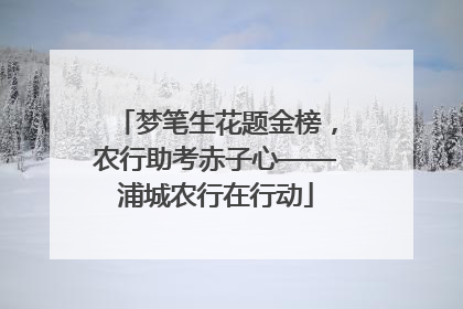 梦笔生花题金榜，农行助考赤子心——浦城农行在行动