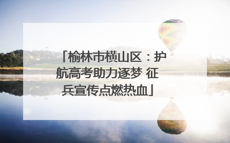 榆林市横山区：护航高考助力逐梦 征兵宣传点燃热血