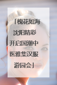 槐花如海 沈阳精彩开启国潮中医雅集汉服游园会