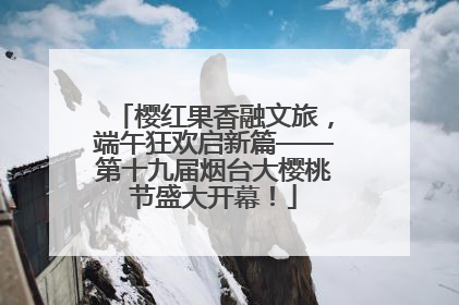 樱红果香融文旅，端午狂欢启新篇——第十九届烟台大樱桃节盛大开幕！