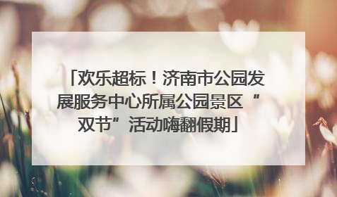 欢乐超标！济南市公园发展服务中心所属公园景区“双节”活动嗨翻假期