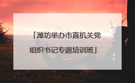 潍坊举办市直机关党组织书记专题培训班