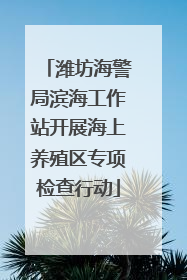 潍坊海警局滨海工作站开展海上养殖区专项检查行动