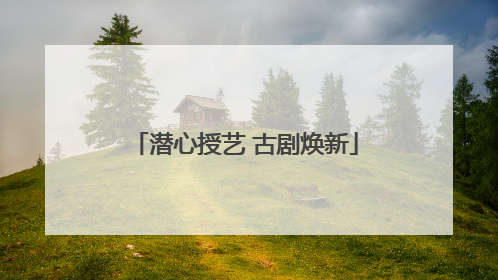 潜心授艺 古剧焕新