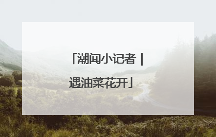 潮闻小记者｜遇油菜花开