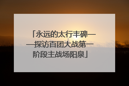永远的太行丰碑——探访百团大战第一阶段主战场阳泉