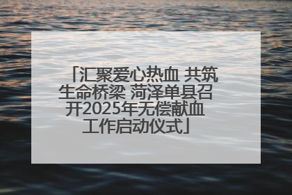 汇聚爱心热血 共筑生命桥梁 菏泽单县召开2025年无偿献血工作启动仪式