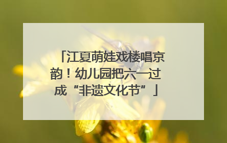 江夏萌娃戏楼唱京韵！幼儿园把六一过成“非遗文化节”
