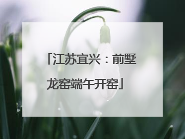 江苏宜兴：前墅龙窑端午开窑