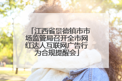 江西省景德镇市市场监管局召开全市网红达人互联网广告行为合规提醒会