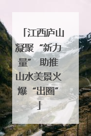 江西庐山凝聚“新力量” 助推山水美景火爆“出圈”