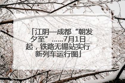 江阴—成都“朝发夕至”……7月1日起，铁路无锡站实行新列车运行图