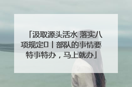 汲取源头活水 落实八项规定⑪丨部队的事情要特事特办，马上就办