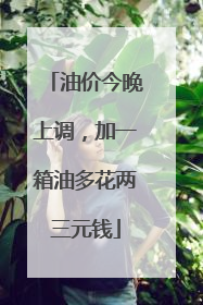 油价今晚上调，加一箱油多花两三元钱