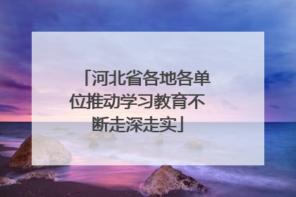 河北省各地各单位推动学习教育不断走深走实
