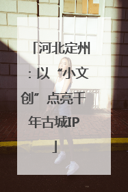 河北定州：以“小文创”点亮千年古城IP