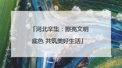河北辛集：擦亮文明底色 共筑美好生活