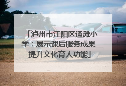 泸州市江阳区通滩小学：展示课后服务成果 提升文化育人功能