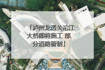 泸州龙透关沱江大桥即将施工 部分道路管制