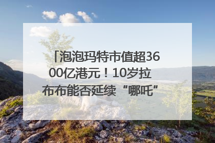 泡泡玛特市值超3600亿港元！10岁拉布布能否延续“哪吒”神话？｜热财经