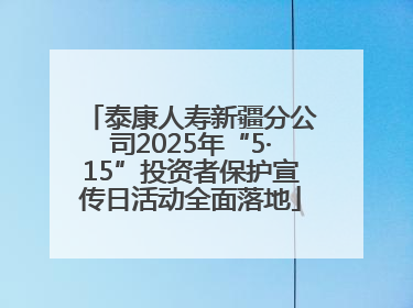 泰康人寿新疆分公司2025年“5·15”投资者保护宣传日活动全面落地