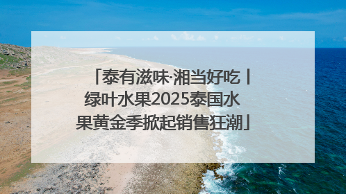 泰有滋味·湘当好吃丨绿叶水果2025泰国水果黄金季掀起销售狂潮