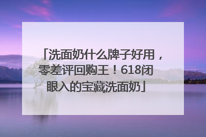 洗面奶什么牌子好用，零差评回购王！618闭眼入的宝藏洗面奶