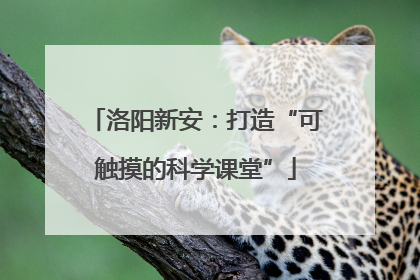 洛阳新安：打造“可触摸的科学课堂”