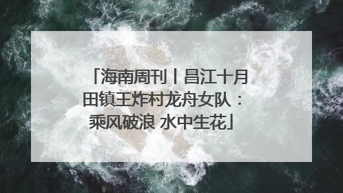 海南周刊丨昌江十月田镇王炸村龙舟女队：乘风破浪 水中生花