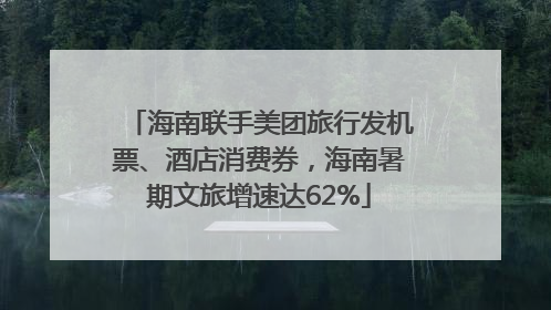 海南联手美团旅行发机票、酒店消费券，海南暑期文旅增速达62%