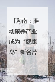 海南：推动康养产业成为“健康岛”新名片