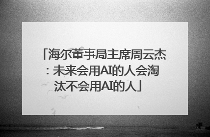 海尔董事局主席周云杰：未来会用AI的人会淘汰不会用AI的人