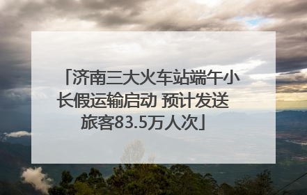 济南三大火车站端午小长假运输启动 预计发送旅客83.5万人次