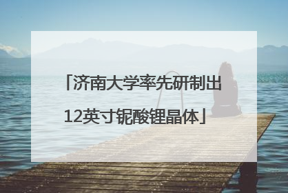 济南大学率先研制出12英寸铌酸锂晶体