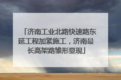 济南工业北路快速路东延工程加紧施工，济南最长高架路雏形显现