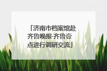 济南市档案馆赴齐鲁晚报·齐鲁壹点进行调研交流