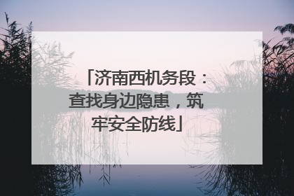 济南西机务段：查找身边隐患，筑牢安全防线