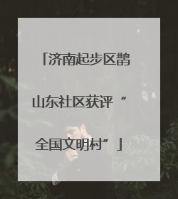 济南起步区鹊山东社区获评“全国文明村”