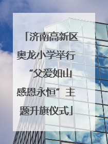 济南高新区奥龙小学举行“父爱如山 感恩永恒”主题升旗仪式