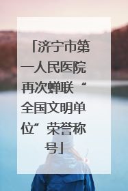 济宁市第一人民医院再次蝉联“全国文明单位”荣誉称号