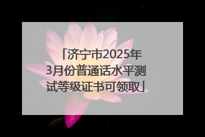 济宁市2025年3月份普通话水平测试等级证书可领取