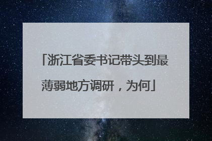 浙江省委书记带头到最薄弱地方调研，为何